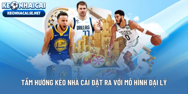 Tầm hướng Kèo Nhà Cái đặt ra với mô hình đại lý