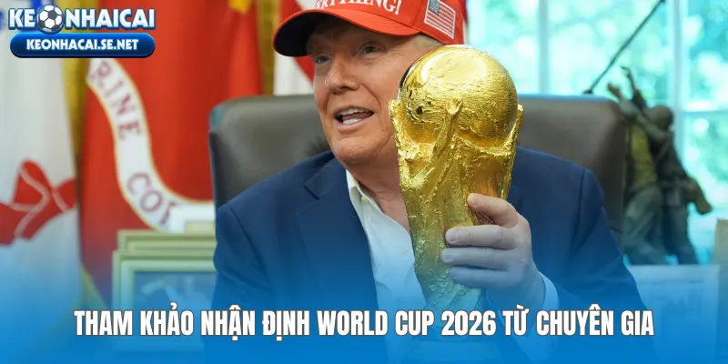 Tham khảo nhận định World Cup 2026 từ chuyên gia