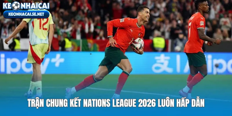Trận Chung kết Nations League 2026 luôn hấp dẫn
